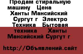 Продам стиральную машину › Цена ­ 3 000 - Ханты-Мансийский, Сургут г. Электро-Техника » Бытовая техника   . Ханты-Мансийский,Сургут г.